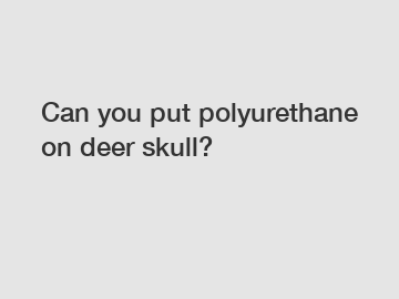 Can you put polyurethane on deer skull?