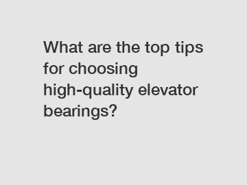 What are the top tips for choosing high-quality elevator bearings?