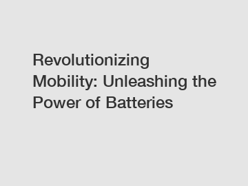 Revolutionizing Mobility: Unleashing the Power of Batteries