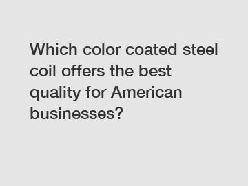 Which color coated steel coil offers the best quality for American businesses?