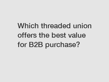 Which threaded union offers the best value for B2B purchase?