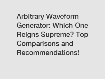 Arbitrary Waveform Generator: Which One Reigns Supreme? Top Comparisons and Recommendations!