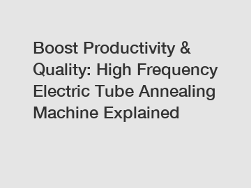 Boost Productivity & Quality: High Frequency Electric Tube Annealing Machine Explained