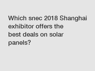 Which snec 2018 Shanghai exhibitor offers the best deals on solar panels?