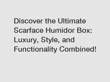 Discover the Ultimate Scarface Humidor Box: Luxury, Style, and Functionality Combined!