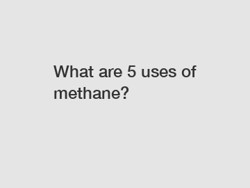 What are 5 uses of methane?