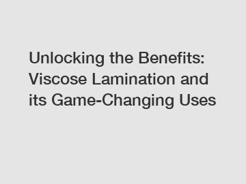 Unlocking the Benefits: Viscose Lamination and its Game-Changing Uses