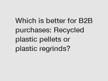 Which is better for B2B purchases: Recycled plastic pellets or plastic regrinds?