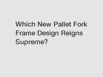 Which New Pallet Fork Frame Design Reigns Supreme?