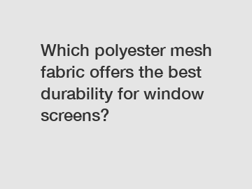 Which polyester mesh fabric offers the best durability for window screens?