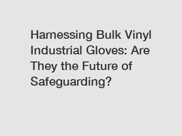 Harnessing Bulk Vinyl Industrial Gloves: Are They the Future of Safeguarding?