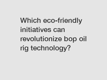 Which eco-friendly initiatives can revolutionize bop oil rig technology?