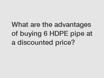 What are the advantages of buying 6 HDPE pipe at a discounted price?