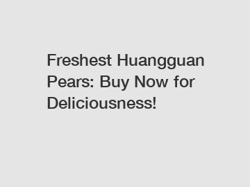 Freshest Huangguan Pears: Buy Now for Deliciousness!