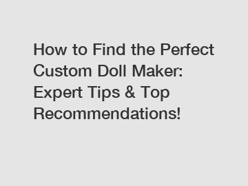 How to Find the Perfect Custom Doll Maker: Expert Tips & Top Recommendations!