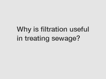 Why is filtration useful in treating sewage?