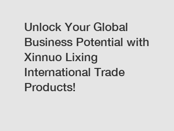 Unlock Your Global Business Potential with Xinnuo Lixing International Trade Products!