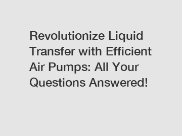 Revolutionize Liquid Transfer with Efficient Air Pumps: All Your Questions Answered!