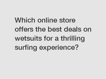 Which online store offers the best deals on wetsuits for a thrilling surfing experience?