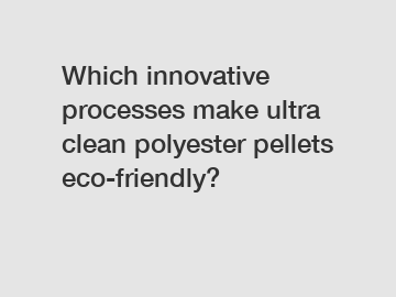 Which innovative processes make ultra clean polyester pellets eco-friendly?