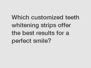 Which customized teeth whitening strips offer the best results for a perfect smile?