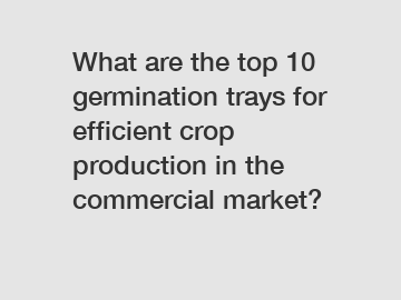 What are the top 10 germination trays for efficient crop production in the commercial market?