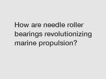 How are needle roller bearings revolutionizing marine propulsion?