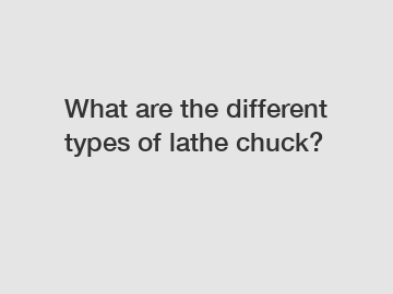 What are the different types of lathe chuck?