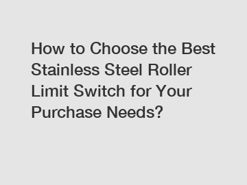 How to Choose the Best Stainless Steel Roller Limit Switch for Your Purchase Needs?