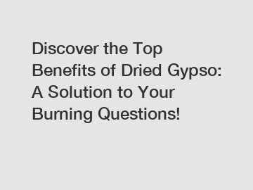 Discover the Top Benefits of Dried Gypso: A Solution to Your Burning Questions!