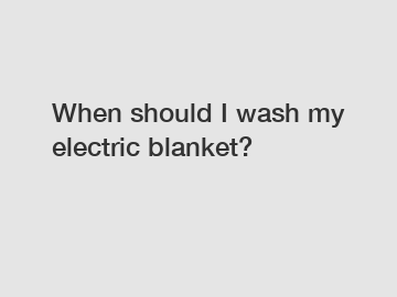 When should I wash my electric blanket?