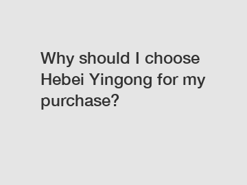 Why should I choose Hebei Yingong for my purchase?