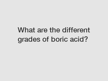 What are the different grades of boric acid?