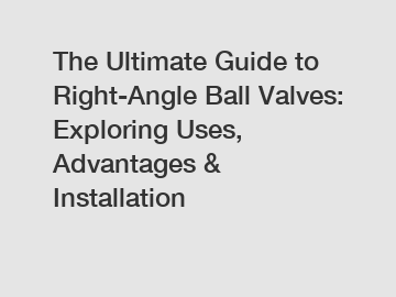 The Ultimate Guide to Right-Angle Ball Valves: Exploring Uses, Advantages & Installation