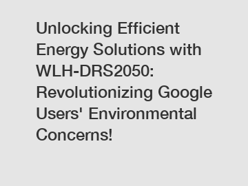 Unlocking Efficient Energy Solutions with WLH-DRS2050: Revolutionizing Google Users' Environmental Concerns!