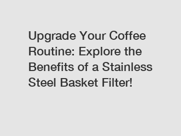 Upgrade Your Coffee Routine: Explore the Benefits of a Stainless Steel Basket Filter!