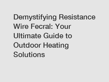 Demystifying Resistance Wire Fecral: Your Ultimate Guide to Outdoor Heating Solutions