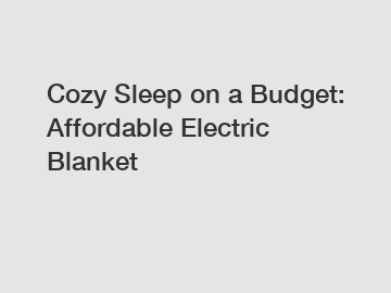 Cozy Sleep on a Budget: Affordable Electric Blanket