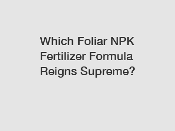 Which Foliar NPK Fertilizer Formula Reigns Supreme?