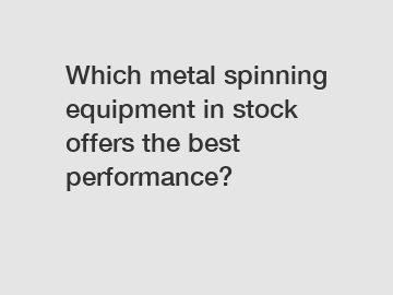 Which metal spinning equipment in stock offers the best performance?