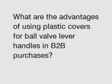 What are the advantages of using plastic covers for ball valve lever handles in B2B purchases?