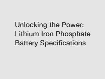 Unlocking the Power: Lithium Iron Phosphate Battery Specifications