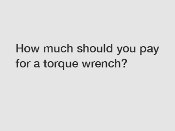 How much should you pay for a torque wrench?