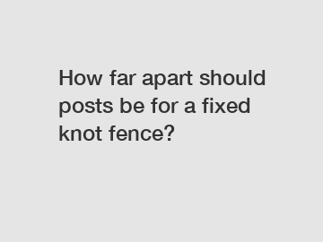 How far apart should posts be for a fixed knot fence?