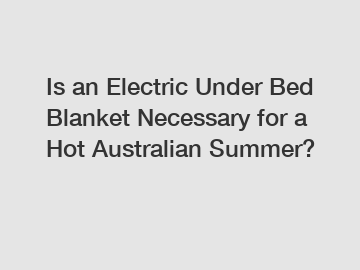 Is an Electric Under Bed Blanket Necessary for a Hot Australian Summer?