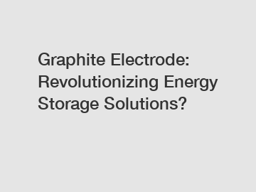 Graphite Electrode: Revolutionizing Energy Storage Solutions?