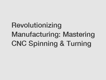 Revolutionizing Manufacturing: Mastering CNC Spinning & Turning