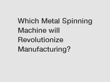 Which Metal Spinning Machine will Revolutionize Manufacturing?