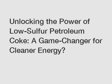 Unlocking the Power of Low-Sulfur Petroleum Coke: A Game-Changer for Cleaner Energy?