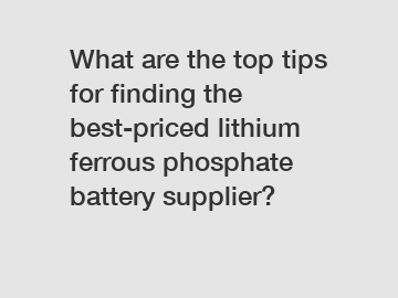 What are the top tips for finding the best-priced lithium ferrous phosphate battery supplier?